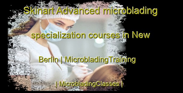 Skinart Advanced microblading specialization courses in New Berlin | MicrobladingTraining | MicrobladingClasses | SkinartTraining-United States